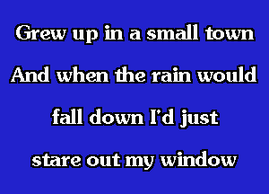 Grew up in a small town
And when the rain would
fall down I'd just

stare out my window