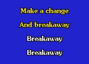 Make a change

And breakaway

Breakaway

Breakaway