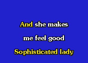And she makes

me feel good

Sophisticated lady