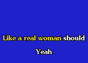 Like a real woman should

Yeah