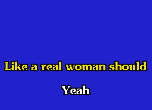 Like a real woman should

Yeah
