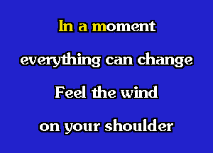 In a moment
everything can change
Feel the wind

on your shoulder