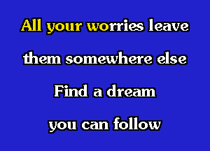 All your worries leave
them somewhere else
Find a dream

you can follow