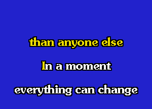 than anyone else
In a moment

everything can change