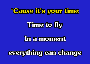 Cause it's your time
Time to fly
In a moment

everything can change