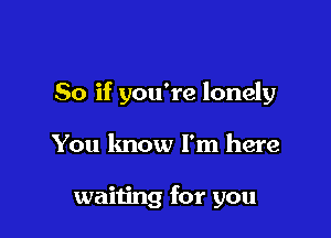 So if you're lonely

You lmow I'm here

waiting for you