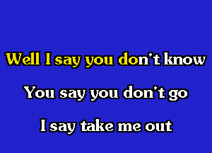 Well lsay you don't know

You say you don't go

Isay take me out