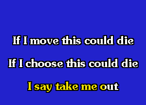 If I move this could die
If I choose this could die

I say take me out