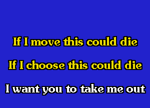 If I move this could die
If I choose this could die

I want you to take me out