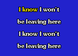 I know I won't
be leaving here

I know I won't

be leaving here