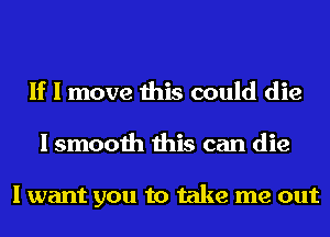 If I move this could die
I smooth this can die

I want you to take me out