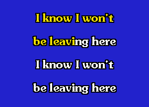 I know I won't
be leaving here

I know I won't

be leaving here