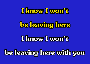 I know I won't
be leaving here
I know I won't

be leaving here with you