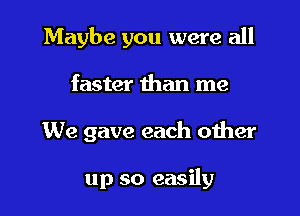 Maybe you were all

faster than me

We gave each other

up so easily