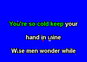 YOU're so cold keep your

hand in tnnine

Wise men wonder while