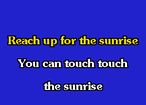 Reach up for the sunrise
You can touch touch

the sunrise