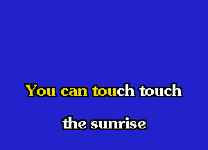 You can touch touch

the sunrise