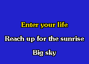 Enter your life

Reach up for the sunrise

Big sky