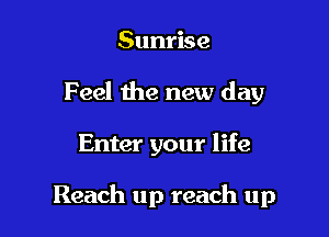 Sunrise

Feel the new day

Enter your life

Reach up reach up