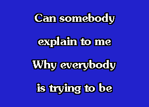 Can somebody

explain to me

Why everybody

is trying to be