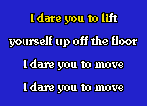 I dare you to lift
yourself up off the floor
I dare you to move

I dare you to move