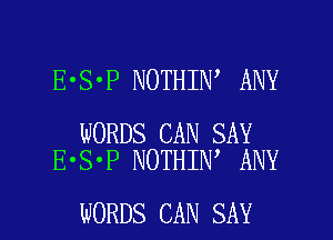 E'S'P NOTHIN ANY

WORDS CAN SAY
E'S'P NOTHIN ANY

WORDS CAN SAY