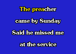 The preacher

came by Sunday

Said he missed me

at the service