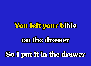 You left your bible

on the dresser

So I put it in the drawer