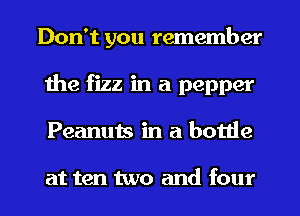 Don't you remember
the fizz in a pepper
Peanuts in a bottle

at ten two and four