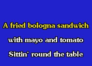 A fried bologna sandwich
with mayo and tomato

Sittin' round the table