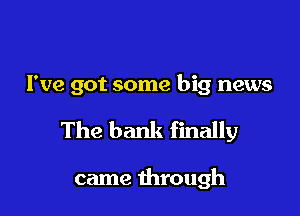 I've got some big news

The bank finally

came through