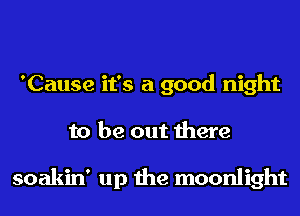 'Cause it's a good night
to be out there

soakin' up the moonlight