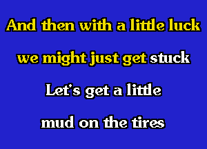 And then with a little luck

we might just get stuck
Let's get a little

mud on the tires