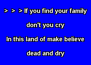 p t- o If you find your family
don't you cry

In this land of make believe

dead and dry