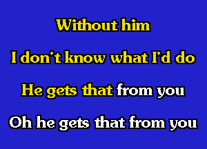 Without him
I don't know what I'd do

He gets that from you

Oh he gets that from you