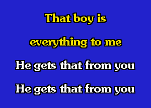 That boy is

everything to me
He gets that from you

He gets that from you