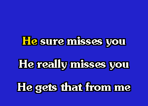 He sure missaa you

He really misses you

He gets that from me