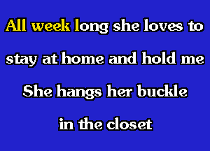 All week long she loves to

stay at home and hold me
She hangs her buckle

in the closet
