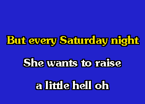 But every Saturday night

She wants to raise

a little hell oh