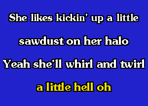 She likes kickin' up a little
sawdust on her halo
Yeah she'll whirl and twirl
a little hell oh