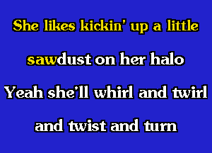 She likes kickin' up a little

sawdust on her halo

Yeah she'll whirl and twirl

and twist and turn
