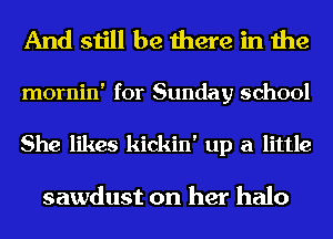 And still be there in the

mornin' for Sunday school
She likes kickin' up a little

sawdust on her halo