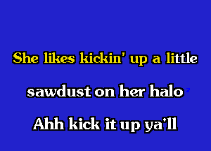 She likes kickin' up a little

sawdust on her halo

Ahh kick it up ya'll