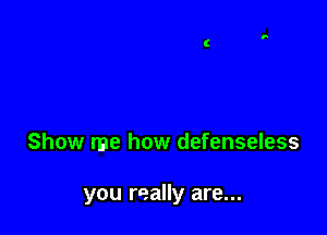 Show me how defenseless

you really are...