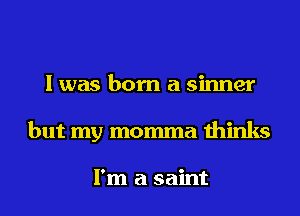 I was born a sinner
but my momma thinks

I'm a saint
