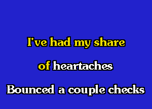 I've had my share
of heartaches

Bounced a couple checks