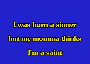 I was born a sinner
but my momma thinks

I'm a saint