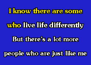 I know there are some

who live life differently

But there's a lot more

people who are just like me