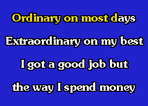 Ordinary on most days
Extraordinary on my best
I got a good job but

the way I spend money