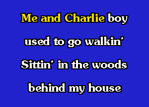 Me and Charlie boy

used to go walkin'
Sittin' in the woods

behind my house